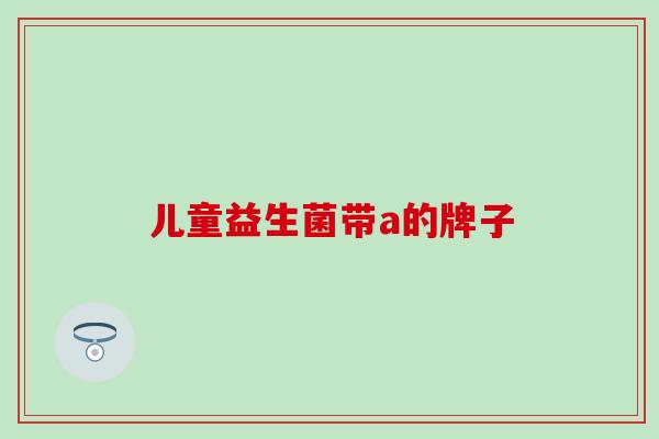 儿童益生菌带a的牌子 儿童益生菌带a的牌子