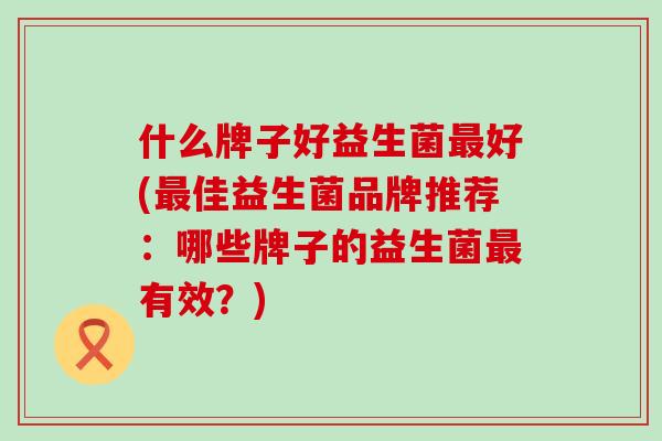 什么牌子好益生菌最好(最佳益生菌品牌推荐：哪些牌子的益生菌最有效？)
