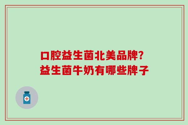 口腔益生菌北美品牌？益生菌牛奶有哪些牌子