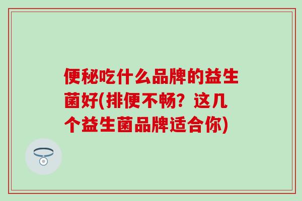 便秘吃什么品牌的益生菌好(排便不畅？这几个益生菌品牌适合你)