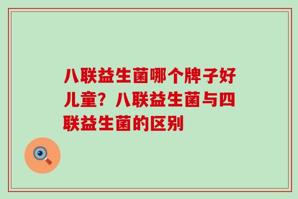 八联益生菌哪个牌子好儿童？八联益生菌与四联益生菌的区别