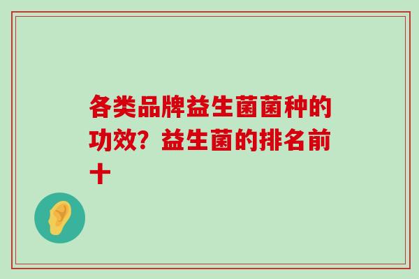 各类品牌益生菌菌种的功效？益生菌的排名前十