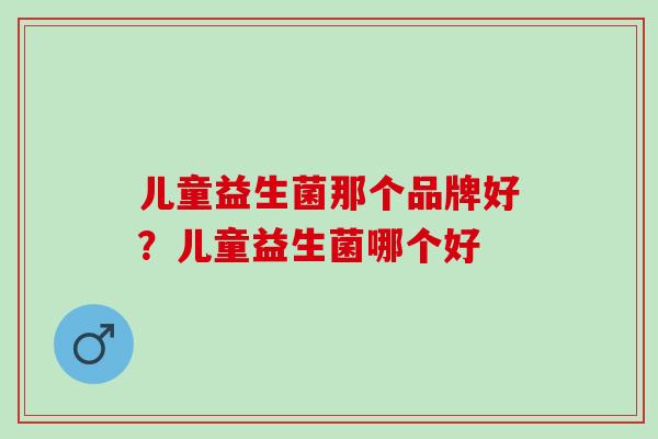 儿童益生菌那个品牌好？儿童益生菌哪个好