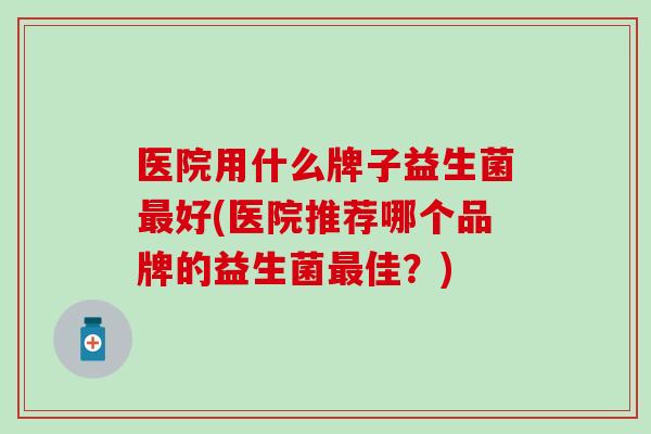 医院用什么牌子益生菌最好(医院推荐哪个品牌的益生菌最佳？)