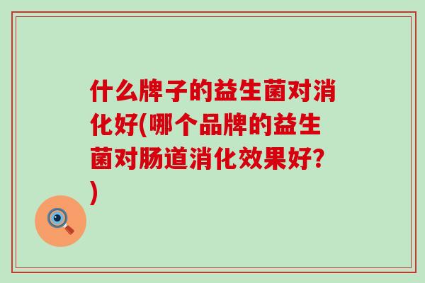 什么牌子的益生菌对消化好(哪个品牌的益生菌对肠道消化效果好？)