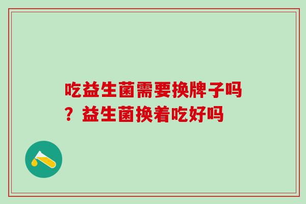 吃益生菌需要换牌子吗？益生菌换着吃好吗