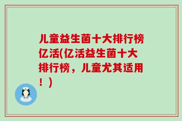 儿童益生菌十大排行榜亿活(亿活益生菌十大排行榜，儿童尤其适用！)