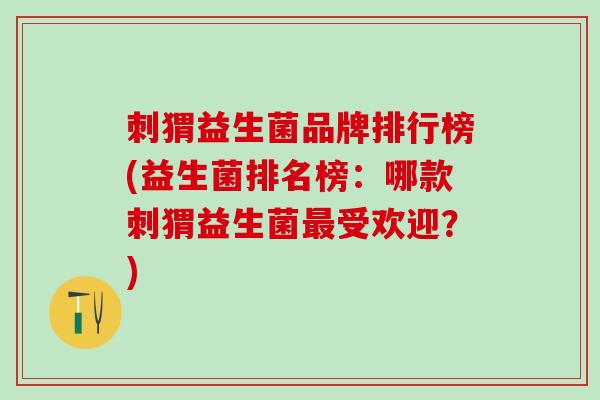 刺猬益生菌品牌排行榜(益生菌排名榜：哪款刺猬益生菌最受欢迎？)