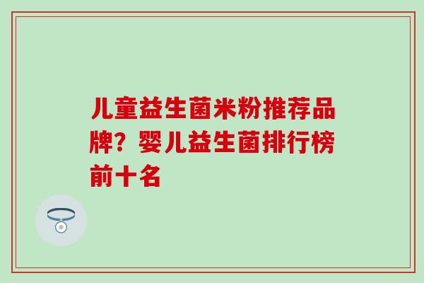 儿童益生菌米粉推荐品牌？婴儿益生菌排行榜前十名