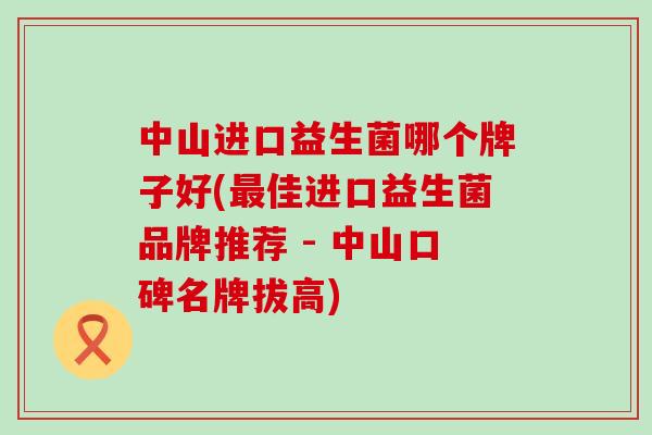 中山进口益生菌哪个牌子好(佳进口益生菌品牌推荐 - 中山口碑名牌拔高) 中山进口益生菌哪个牌子好(佳进口益生菌品牌推荐 - 中山口碑名牌拔高)