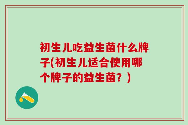 初生儿吃益生菌什么牌子(初生儿适合使用哪个牌子的益生菌？)