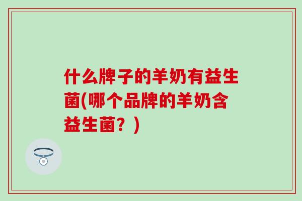 什么牌子的羊奶有益生菌(哪个品牌的羊奶含益生菌？)