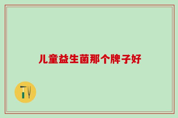 儿童益生菌那个牌子好 儿童益生菌那个牌子好