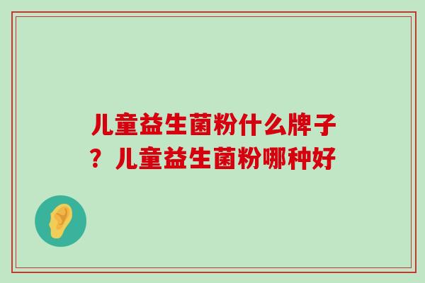 儿童益生菌粉什么牌子？儿童益生菌粉哪种好