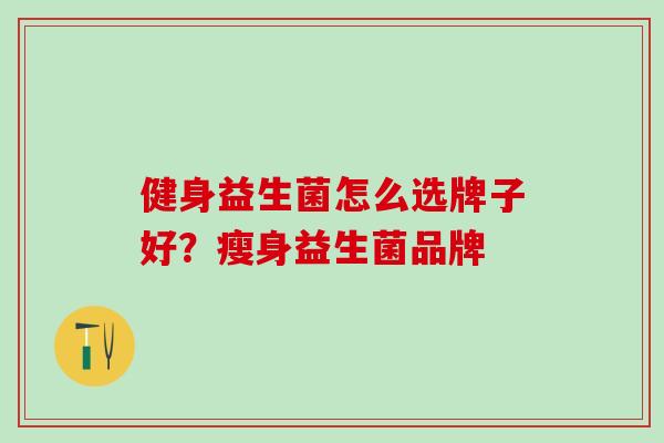 健身益生菌怎么选牌子好？瘦身益生菌品牌