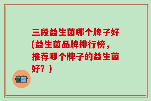 三段益生菌哪个牌子好(益生菌品牌排行榜，推荐哪个牌子的益生菌好？)