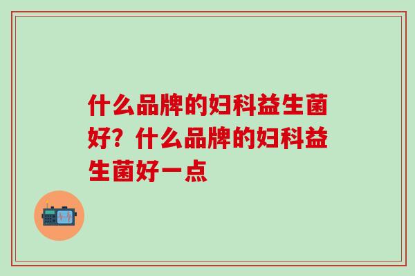 什么品牌的妇科益生菌好？什么品牌的妇科益生菌好一点