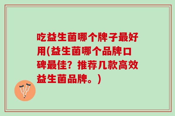 吃益生菌哪个牌子好用(益生菌哪个品牌口碑佳?推荐几款高效益生菌品牌。) 吃益生菌哪个牌子好用(益生菌哪个品牌口碑佳?推荐几款高效益生菌品牌。)