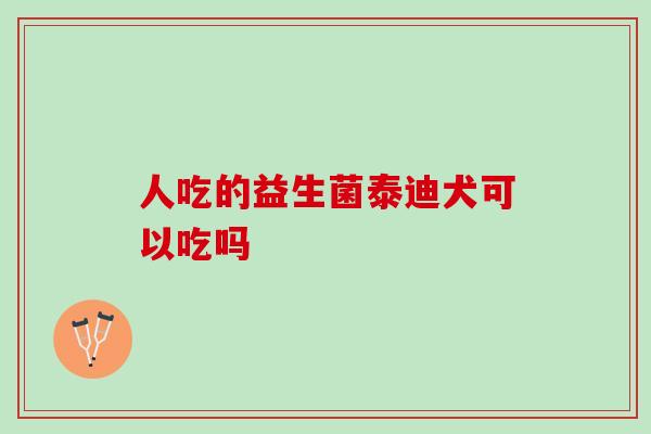 人吃的益生菌泰迪犬可以吃吗