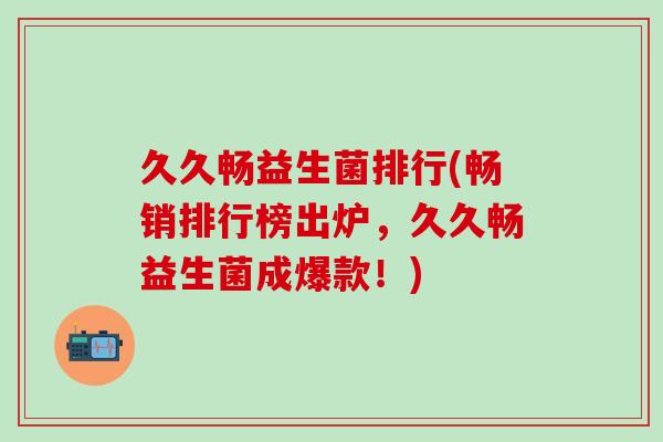 久久畅益生菌排行(畅销排行榜出炉，久久畅益生菌成爆款！)