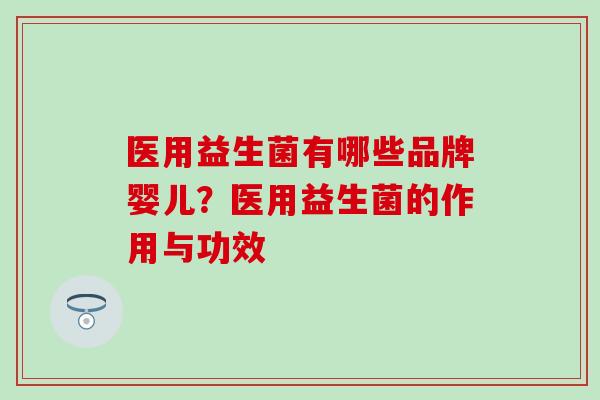 医用益生菌有哪些品牌婴儿?医用益生菌的作用与功效 医用益生菌有哪些品牌婴儿?医用益生菌的作用与功效