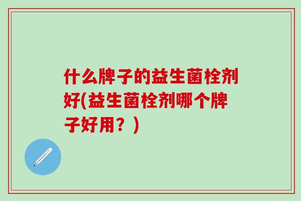 什么牌子的益生菌栓剂好(益生菌栓剂哪个牌子好用？)