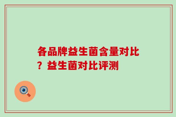 各品牌益生菌含量对比?益生菌对比评测 各品牌益生菌含量对比?益生菌对比评测