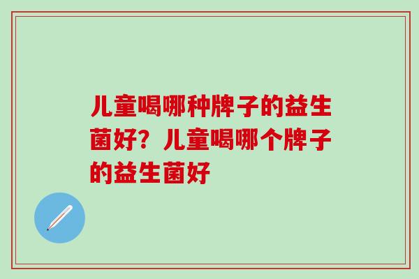儿童喝哪种牌子的益生菌好？儿童喝哪个牌子的益生菌好