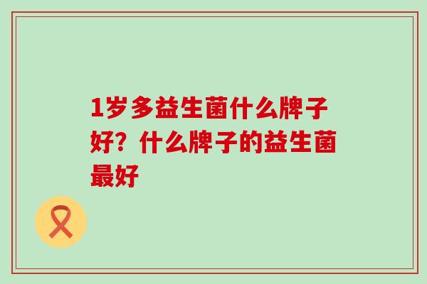 1岁多益生菌什么牌子好？什么牌子的益生菌最好