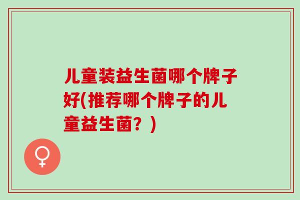儿童装益生菌哪个牌子好(推荐哪个牌子的儿童益生菌？)