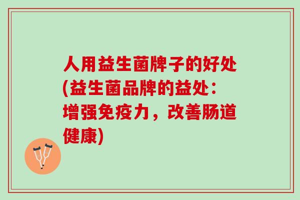 人用益生菌牌子的好处(益生菌品牌的益处：增强免疫力，改善肠道健康)