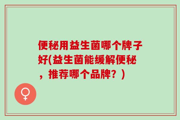 便秘用益生菌哪个牌子好(益生菌能缓解便秘，推荐哪个品牌？)