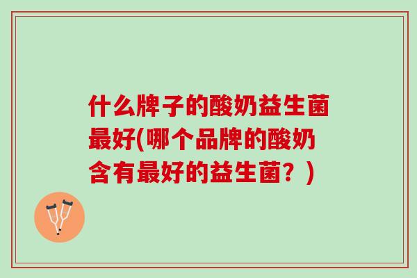 什么牌子的酸奶益生菌最好(哪个品牌的酸奶含有最好的益生菌？)