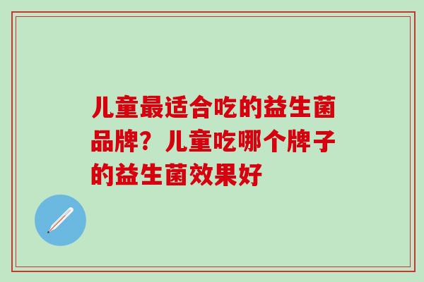 儿童最适合吃的益生菌品牌？儿童吃哪个牌子的益生菌效果好