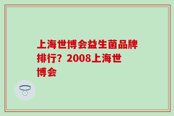 上海世博会益生菌品牌排行？2008上海世博会