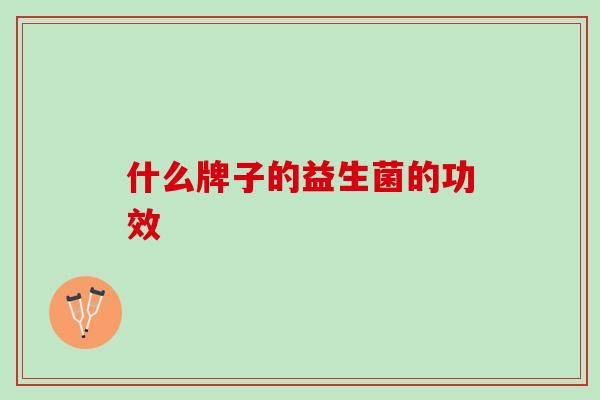 什么牌子的益生菌的功效 什么牌子的益生菌的功效