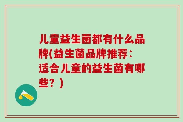 儿童益生菌都有什么品牌(益生菌品牌推荐：适合儿童的益生菌有哪些？)