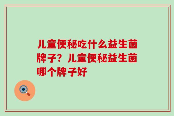 儿童便秘吃什么益生菌牌子？儿童便秘益生菌哪个牌子好