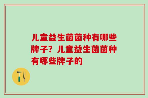 儿童益生菌菌种有哪些牌子？儿童益生菌菌种有哪些牌子的