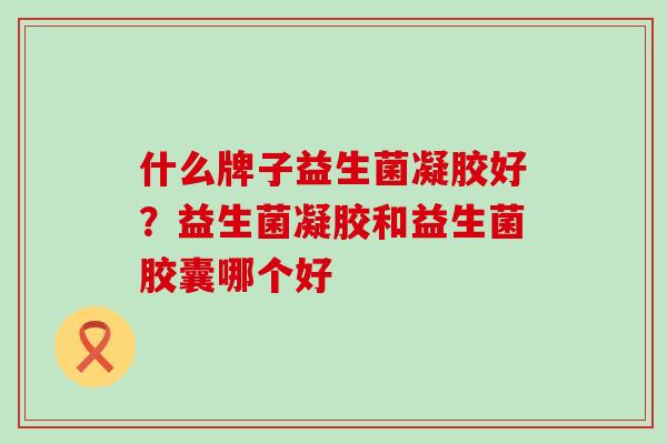 什么牌子益生菌凝胶好？益生菌凝胶和益生菌胶囊哪个好