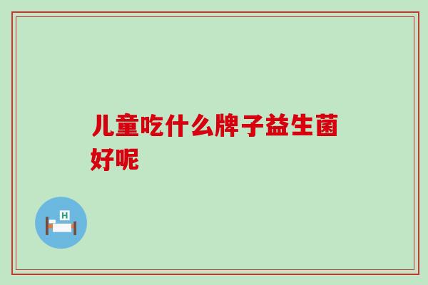 儿童吃什么牌子益生菌好呢
