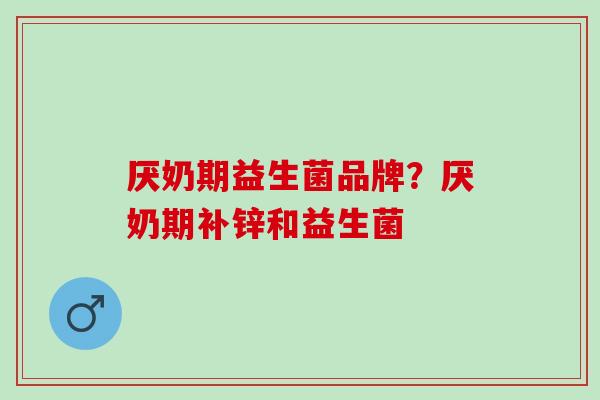 厌奶期益生菌品牌？厌奶期补锌和益生菌
