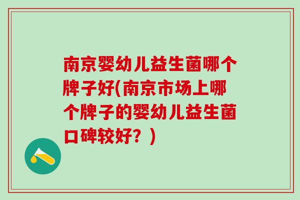 南京婴幼儿益生菌哪个牌子好(南京市场上哪个牌子的婴幼儿益生菌口碑较好？)