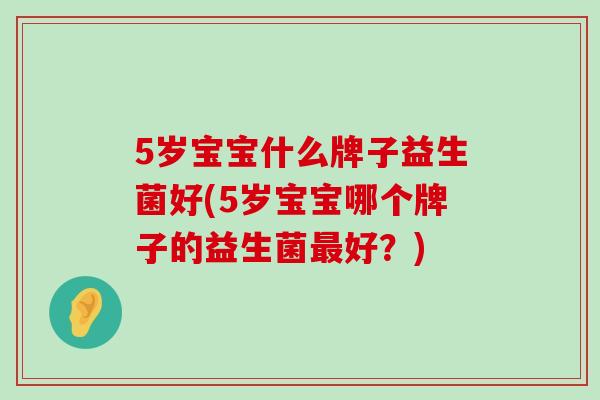 5岁宝宝什么牌子益生菌好(5岁宝宝哪个牌子的益生菌最好？)
