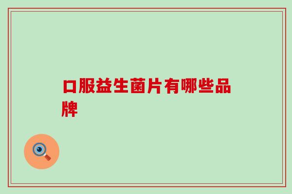 口服益生菌片有哪些品牌 口服益生菌片有哪些品牌