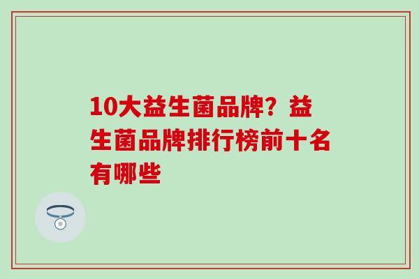 10大益生菌品牌？益生菌品牌排行榜前十名有哪些
