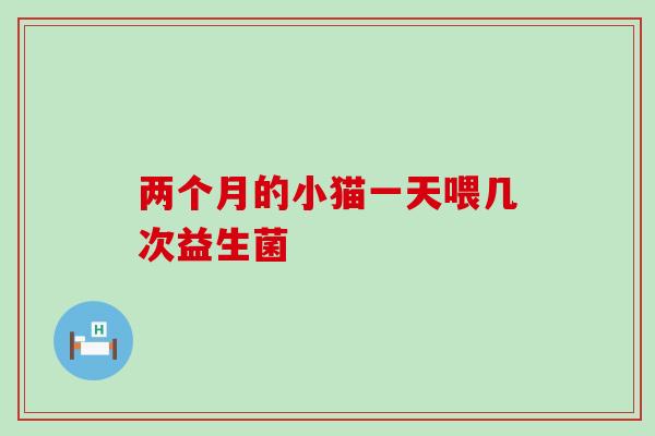两个月的小猫一天喂几次益生菌 两个月的小猫一天喂几次益生菌