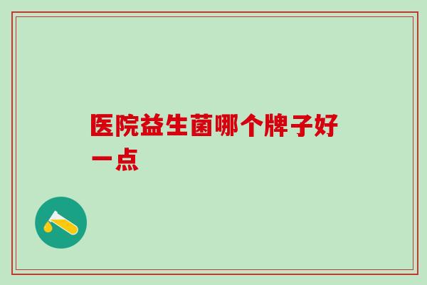 医院益生菌哪个牌子好一点 医院益生菌哪个牌子好一点