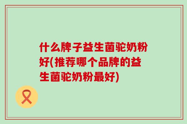 什么牌子益生菌驼奶粉好(推荐哪个品牌的益生菌驼奶粉最好)