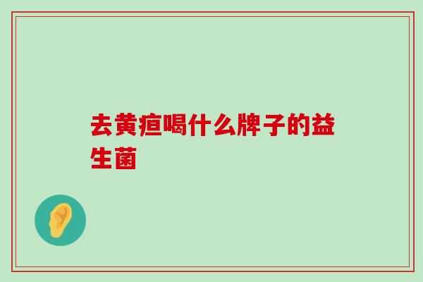 去黄疸喝什么牌子的益生菌